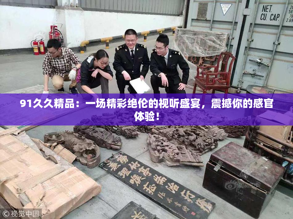 91久久精品：一场精彩绝伦的视听盛宴，震撼你的感官体验！