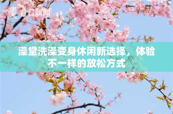 澡堂洗澡变身休闲新选择，体验不一样的放松方式