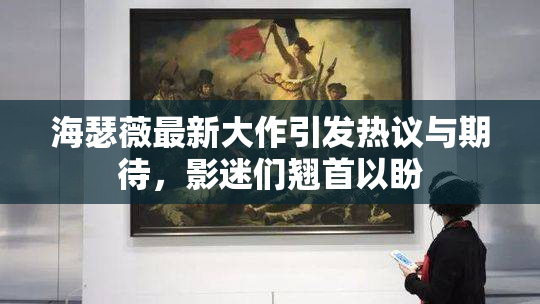 海瑟薇最新大作引发热议与期待，影迷们翘首以盼