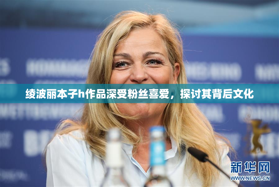 绫波丽本子h作品深受粉丝喜爱，探讨其背后文化