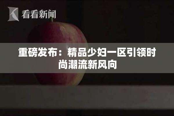 重磅发布：精品少妇一区引领时尚潮流新风向