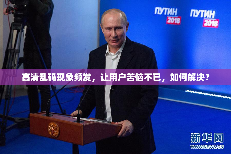 高清乱码现象频发，让用户苦恼不已，如何解决？