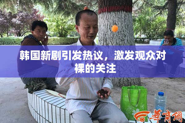 韩国新剧引发热议，激发观众对  裸的关注