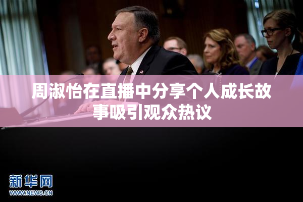 周淑怡在直播中分享个人成长故事吸引观众热议