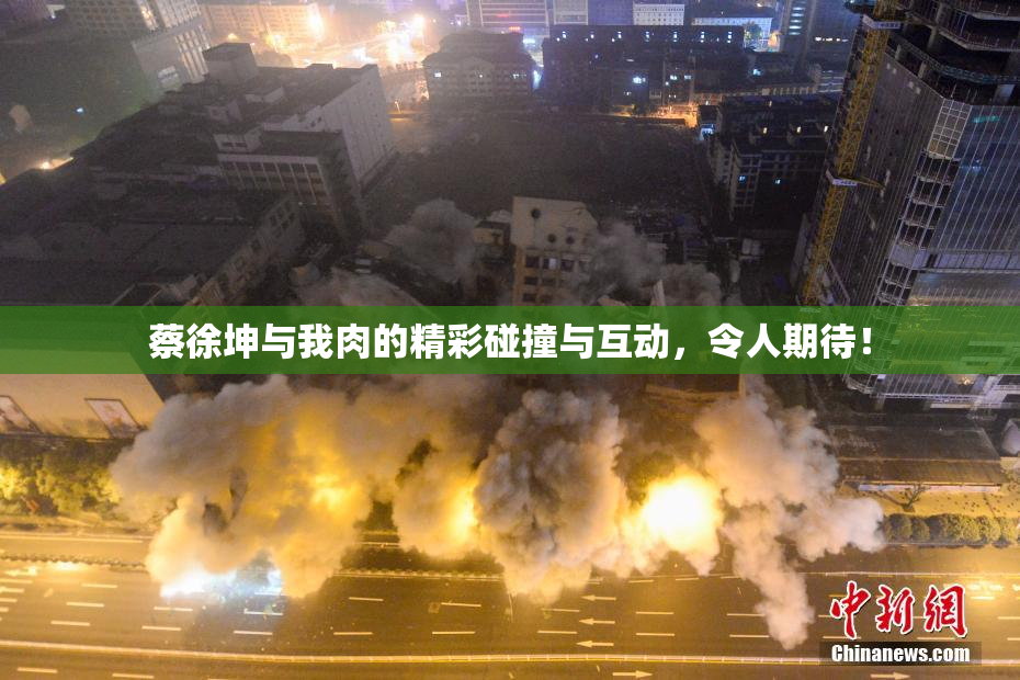 蔡徐坤与我肉的精彩碰撞与互动，令人期待！