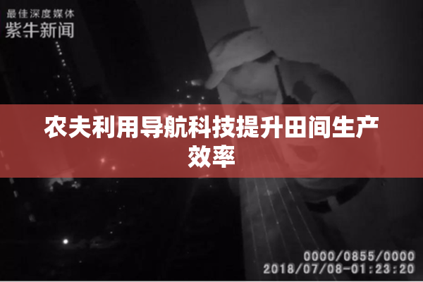 农夫利用导航科技提升田间生产效率