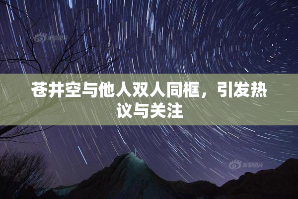 苍井空与他人双人同框，引发热议与关注