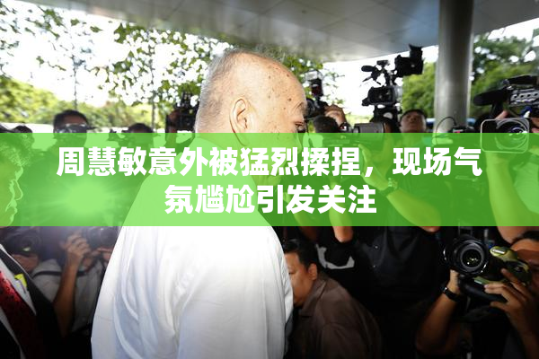 周慧敏意外被猛烈揉捏，现场气氛尴尬引发关注