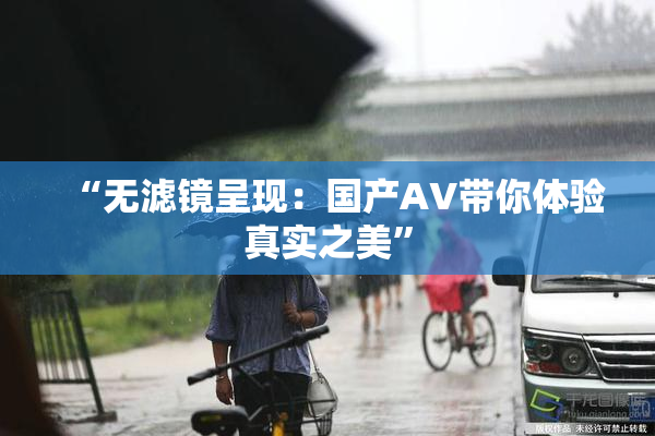 “无滤镜呈现：国产AV带你体验真实之美”