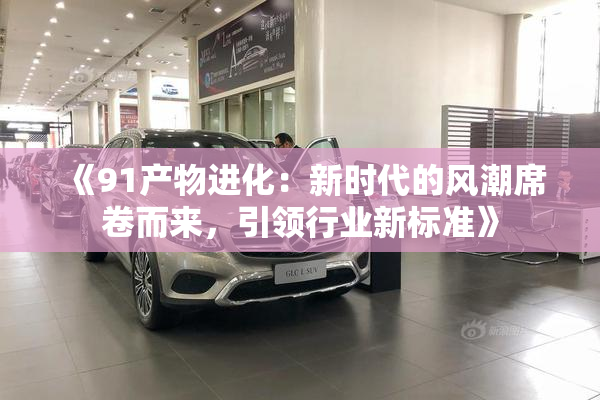 《91产物进化：新时代的风潮席卷而来，引领行业新标准》