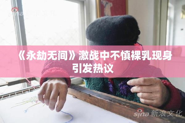 《永劫无间》激战中不慎裸乳现身引发热议