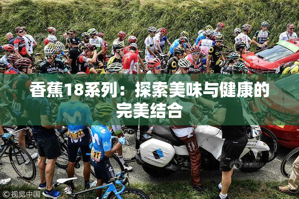 香蕉18系列：探索美味与健康的完美结合