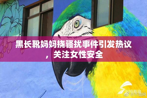 黑长靴妈妈挠骚扰事件引发热议，关注女性安全