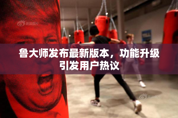 鲁大师发布最新版本，功能升级引发用户热议