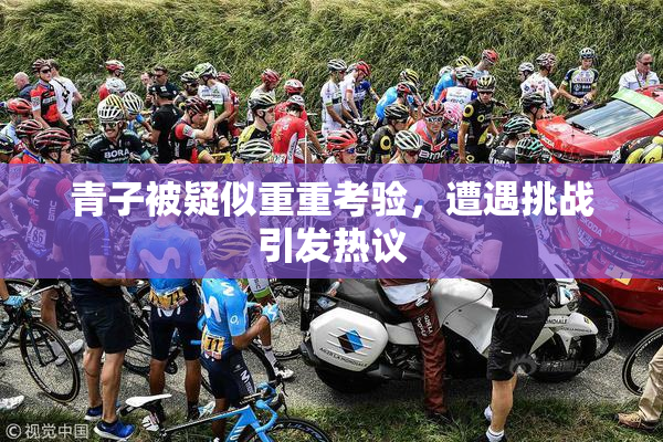 青子被疑似重重考验，遭遇挑战引发热议