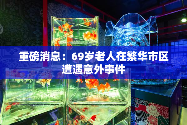 重磅消息：69岁老人在繁华市区遭遇意外事件