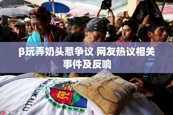 β玩弄奶头惹争议 网友热议相关事件及反响