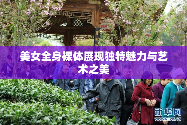 美女全身裸体展现独特魅力与艺术之美