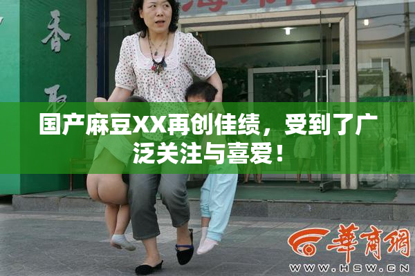 国产麻豆XX再创佳绩，受到了广泛关注与喜爱！