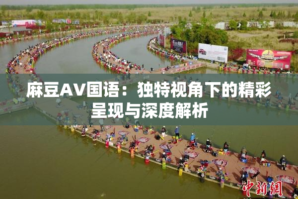 麻豆A∨国语：独特视角下的精彩呈现与深度解析