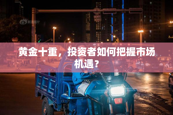 黄金十重，投资者如何把握市场机遇？