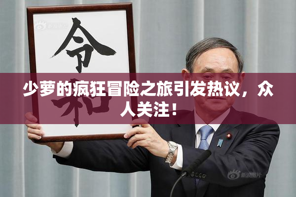 少萝的疯狂冒险之旅引发热议，众人关注！