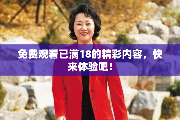 免费观看已满18的精彩内容，快来体验吧！