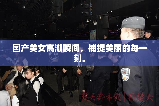 国产美女高潮瞬间，捕捉美丽的每一刻。