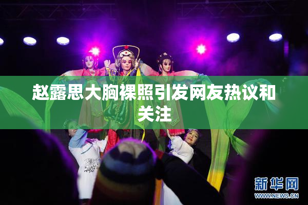 赵露思大胸裸照引发网友热议和关注