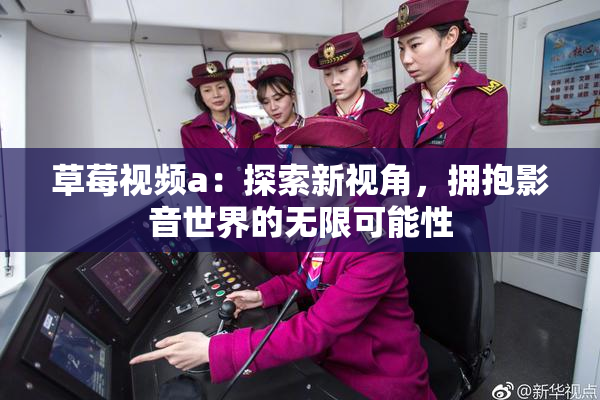 草莓视频a：探索新视角，拥抱影音世界的无限可能性
