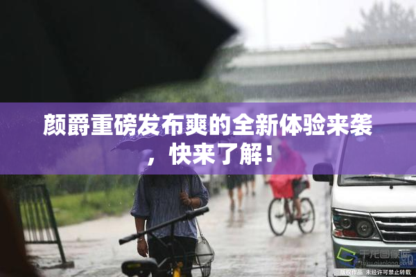 颜爵重磅发布爽的全新体验来袭，快来了解！