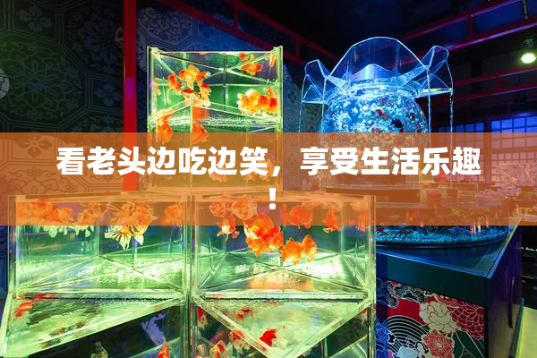 看老头边吃边笑，享受生活乐趣！