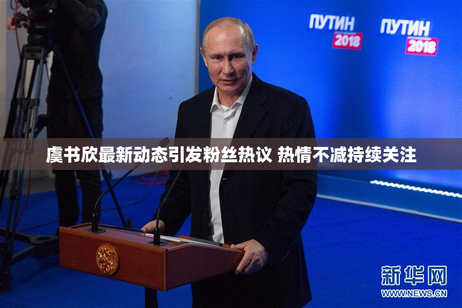 虞书欣最新动态引发粉丝热议 热情不减持续关注