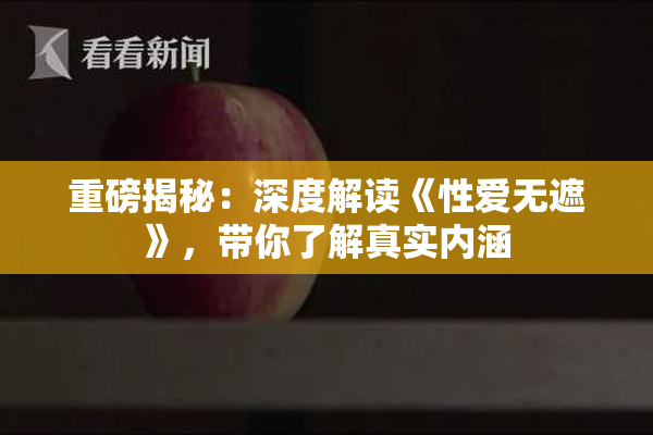 重磅揭秘：深度解读《性爱无遮》，带你了解真实内涵