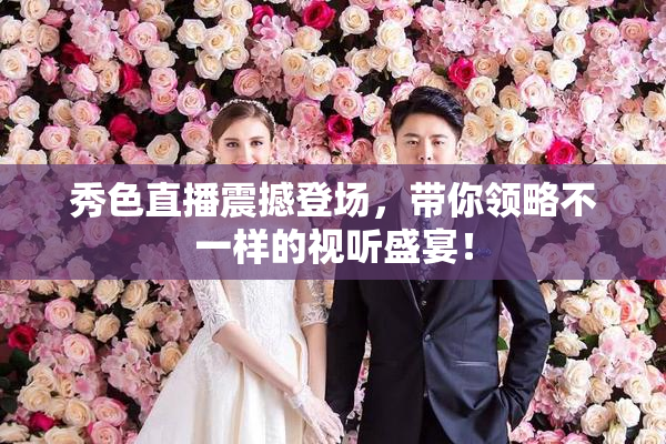 秀色直播震撼登场，带你领略不一样的视听盛宴！