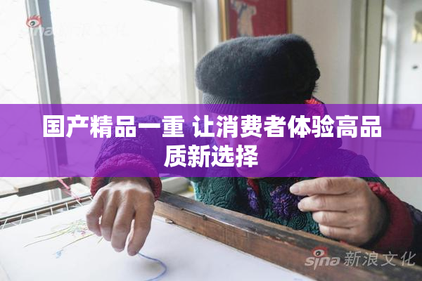 国产精品一重 让消费者体验高品质新选择