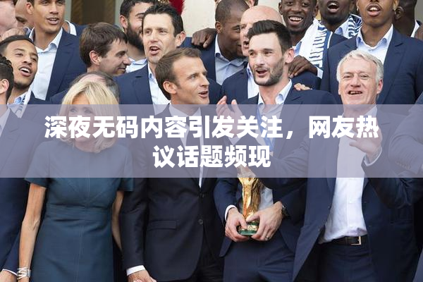 深夜无码内容引发关注，网友热议话题频现