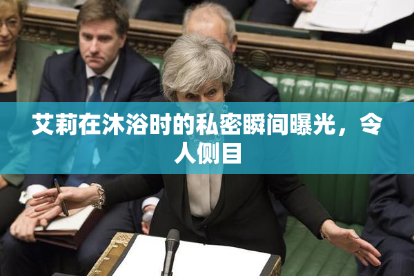 艾莉在沐浴时的私密瞬间曝光，令人侧目