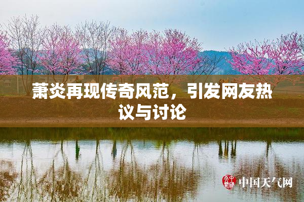 萧炎再现传奇风范，引发网友热议与讨论