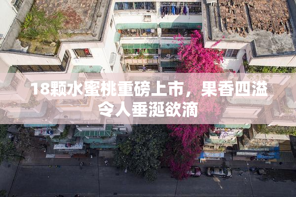 18颗水蜜桃重磅上市，果香四溢令人垂涎欲滴