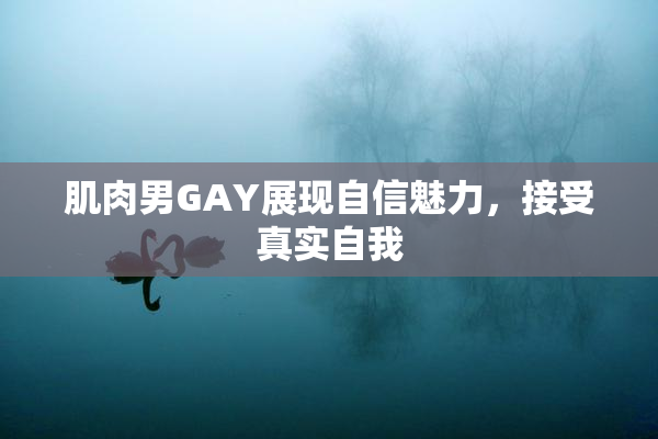 肌肉男GAY展现自信魅力，接受真实自我