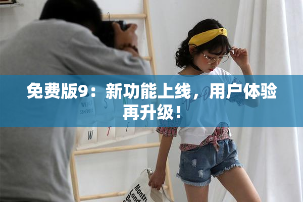 免费版9：新功能上线，用户体验再升级！
