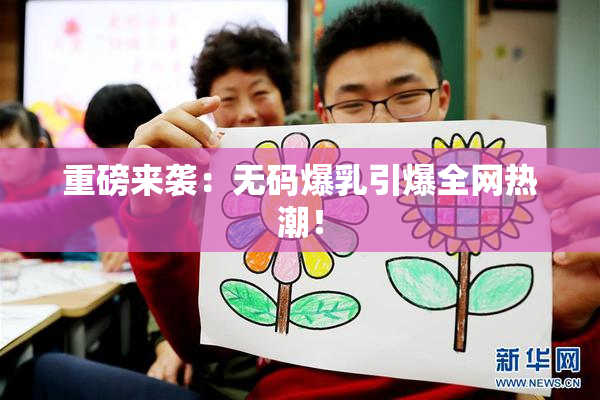 重磅来袭：无码爆乳引爆全网热潮！