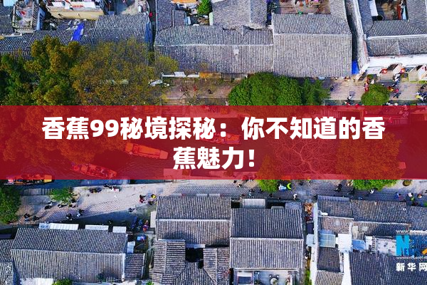 香蕉99秘境探秘：你不知道的香蕉魅力！