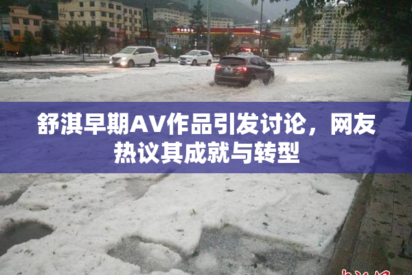 舒淇早期AV作品引发讨论，网友热议其成就与转型