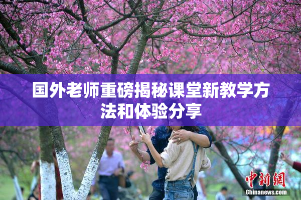 国外老师重磅揭秘课堂新教学方法和体验分享