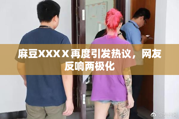 麻豆XXXⅩ再度引发热议，网友反响两极化
