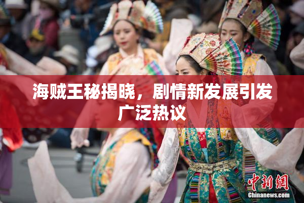 海贼王秘揭晓，剧情新发展引发广泛热议