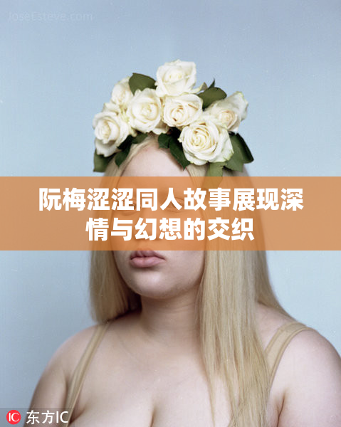 阮梅涩涩同人故事展现深情与幻想的交织
