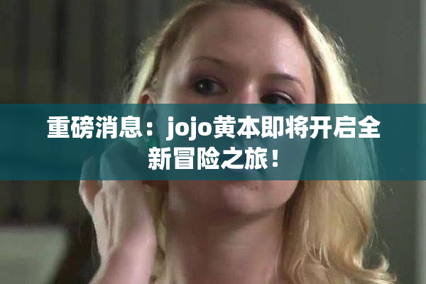 重磅消息：jojo黄本即将开启全新冒险之旅！